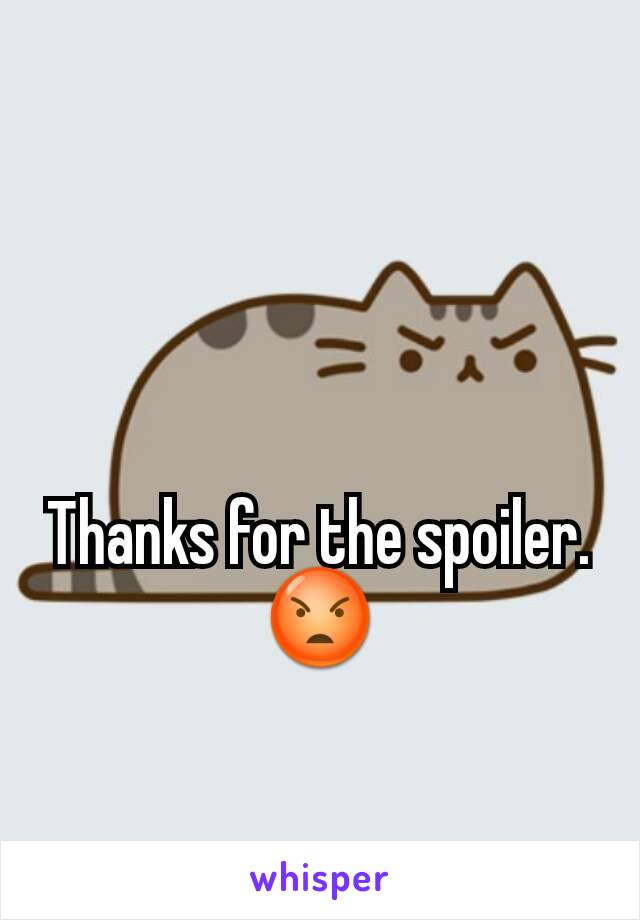 Thanks for the spoiler. 😡