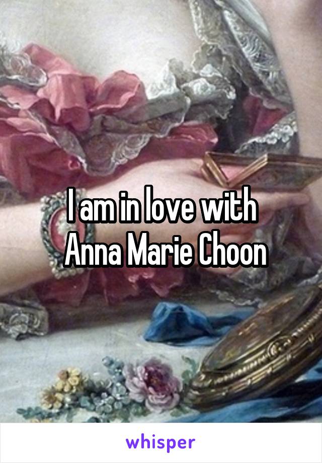 I am in love with
 Anna Marie Choon