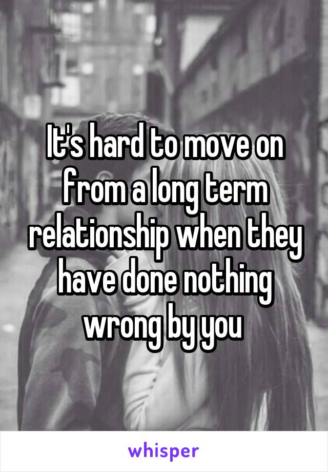 It's hard to move on from a long term relationship when they have done nothing wrong by you 