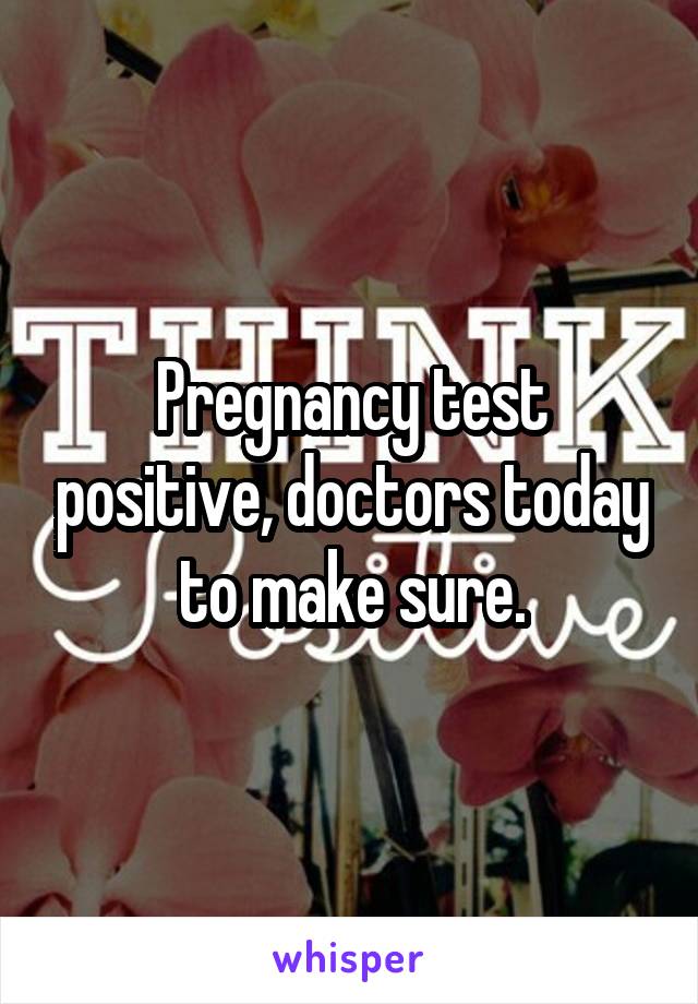 Pregnancy test positive, doctors today to make sure.