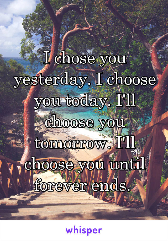 I chose you yesterday. I choose you today. I'll choose you tomorrow. I'll choose you until forever ends. 