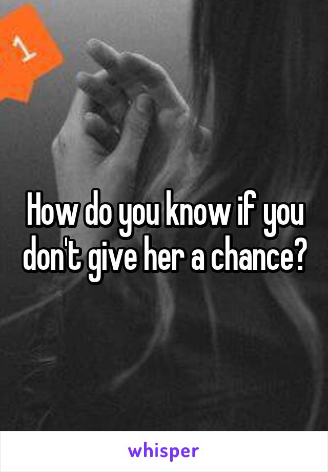 How do you know if you don't give her a chance?