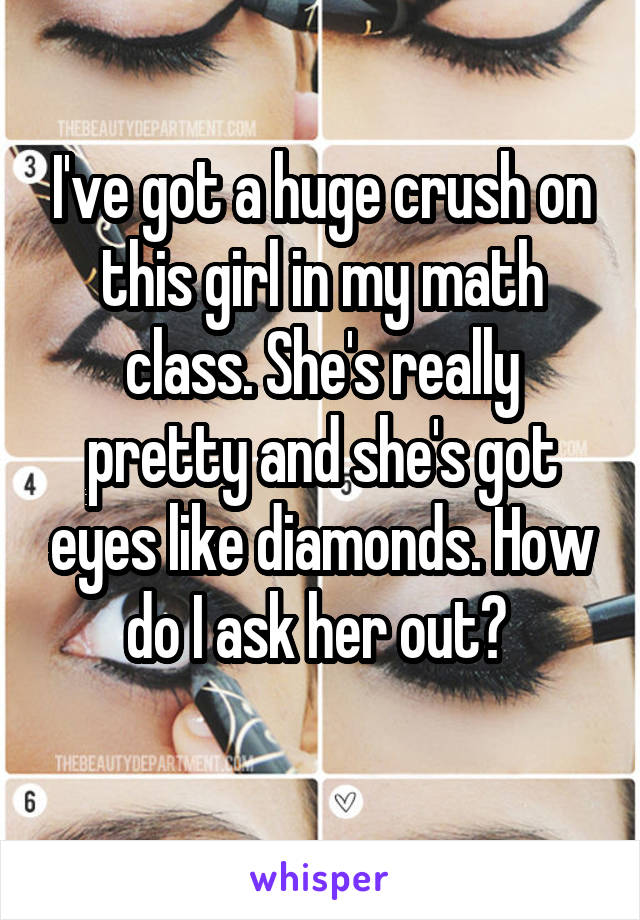 I've got a huge crush on this girl in my math class. She's really pretty and she's got eyes like diamonds. How do I ask her out? 
