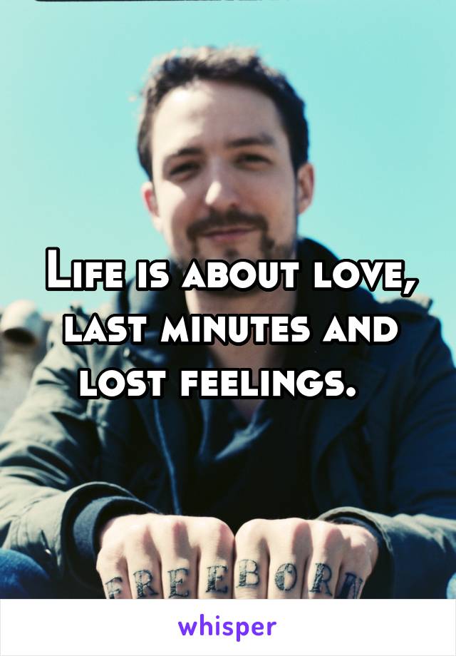 Life is about love, last minutes and lost feelings.  