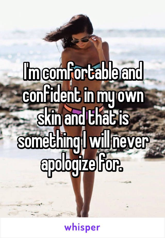 I'm comfortable and confident in my own skin and that is something I will never apologize for. 