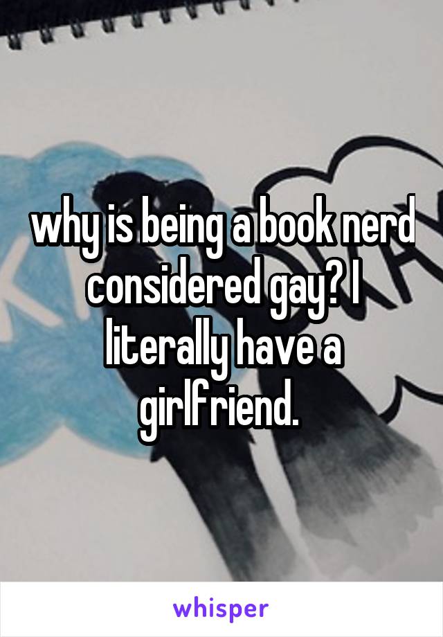 why is being a book nerd considered gay? I literally have a girlfriend. 