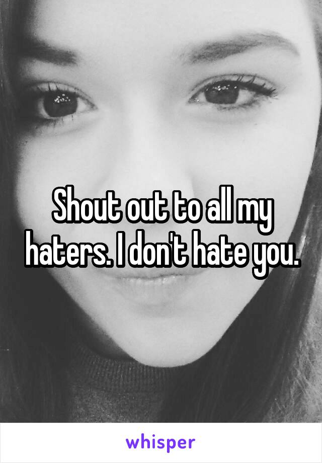 Shout out to all my haters. I don't hate you.