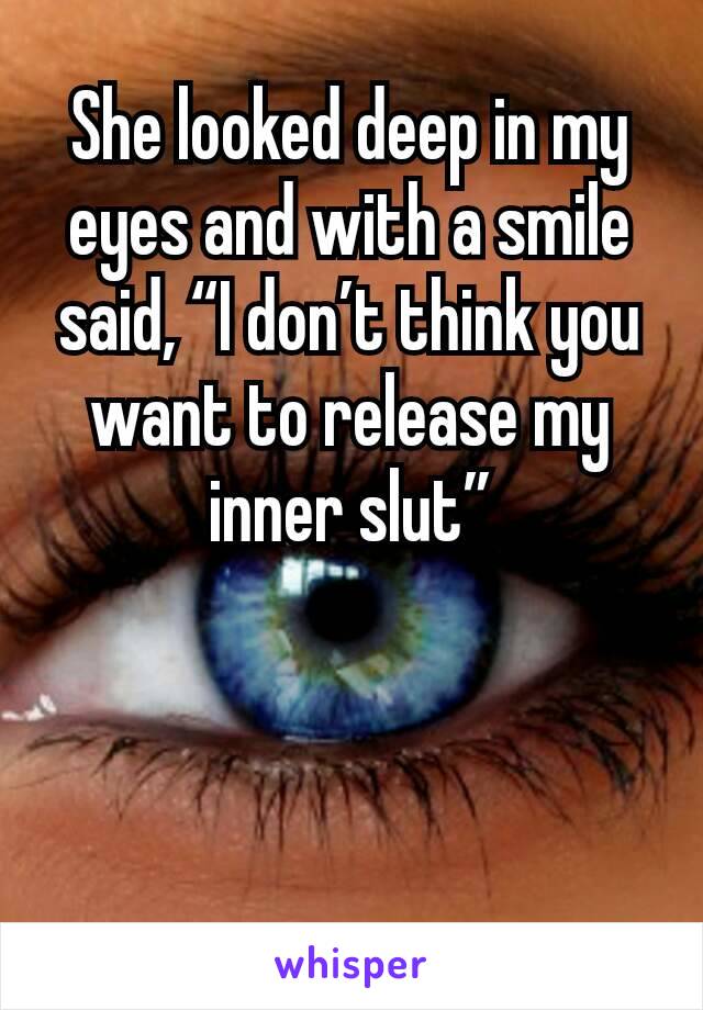 She looked deep in my eyes and with a smile said, “I don’t think you want to release my inner slut”