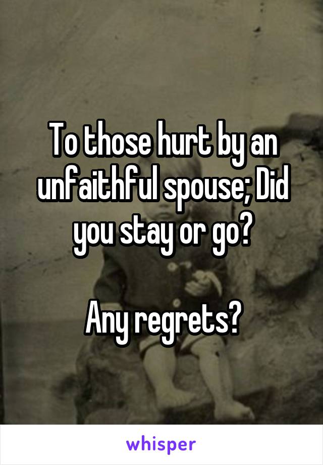 To those hurt by an unfaithful spouse; Did you stay or go?

Any regrets?