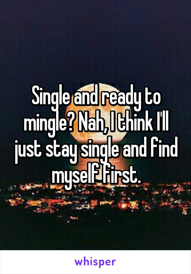 Single and ready to mingle? Nah, I think I'll just stay single and find myself first.