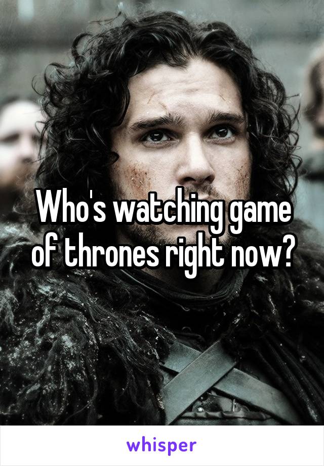 Who's watching game of thrones right now?