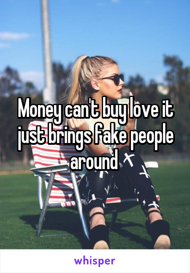 Money can't buy love it just brings fake people around 