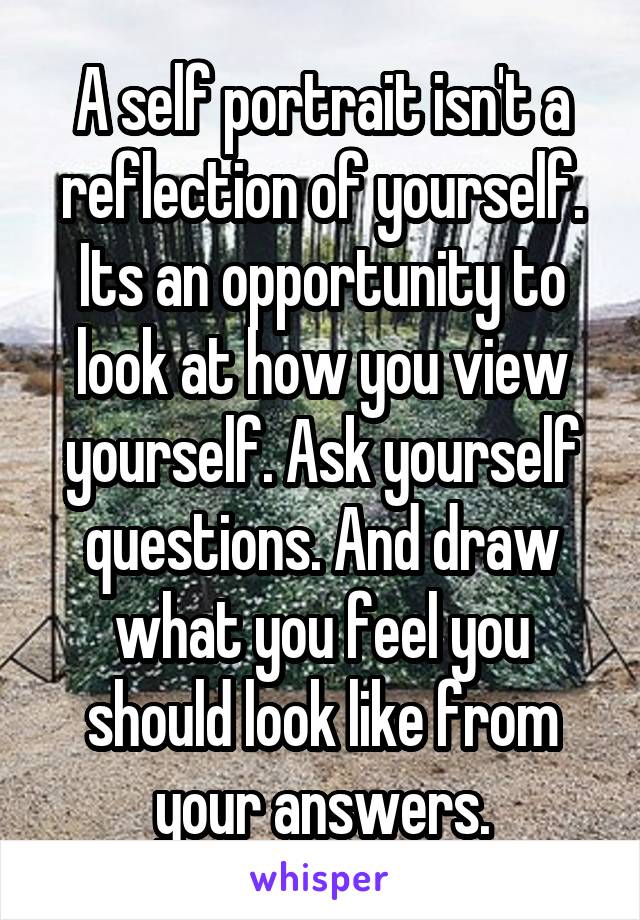 A self portrait isn't a reflection of yourself. Its an opportunity to look at how you view yourself. Ask yourself questions. And draw what you feel you should look like from your answers.