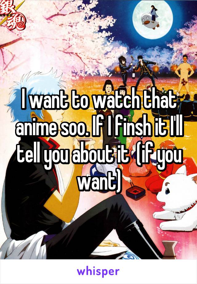 I want to watch that anime soo. If I finsh it I'll tell you about it  (if you want)