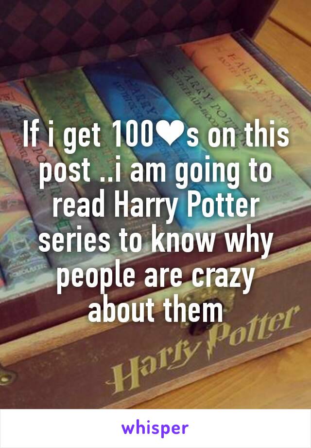 If i get 100❤s on this post ..i am going to read Harry Potter series to know why people are crazy about them