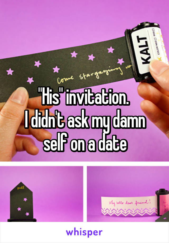 "His" invitation. 
I didn't ask my damn self on a date