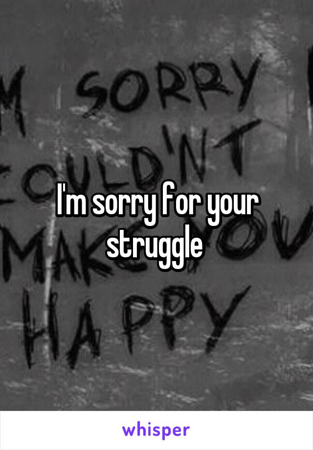 I'm sorry for your struggle 