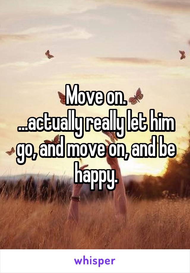 Move on.
...actually really let him go, and move on, and be happy.