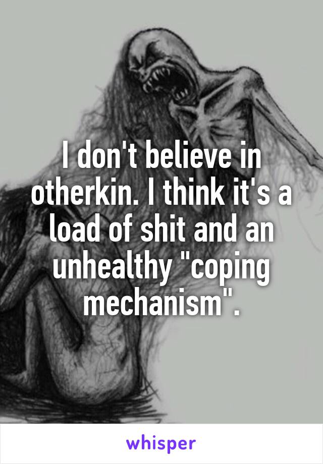 I don't believe in otherkin. I think it's a load of shit and an unhealthy "coping mechanism".