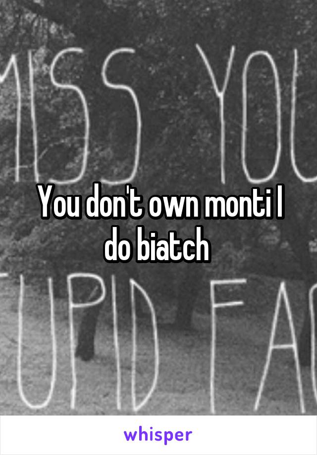 You don't own monti I do biatch 