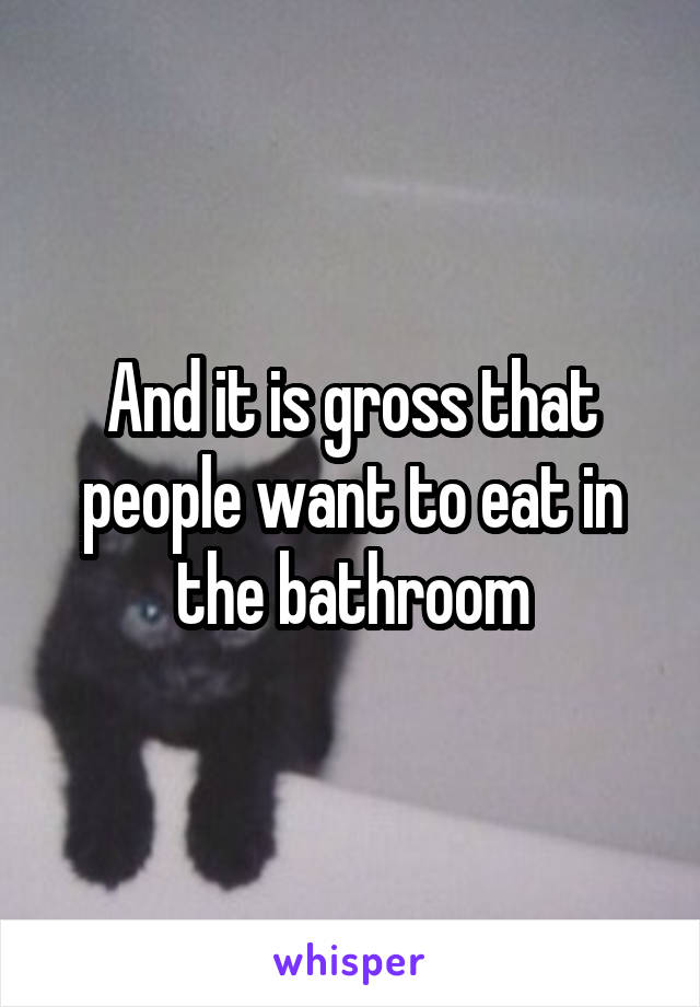 And it is gross that people want to eat in the bathroom