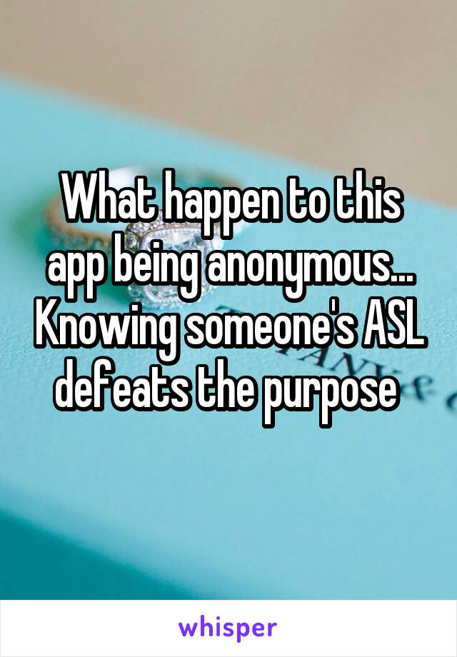 What happen to this app being anonymous... Knowing someone's ASL defeats the purpose 
