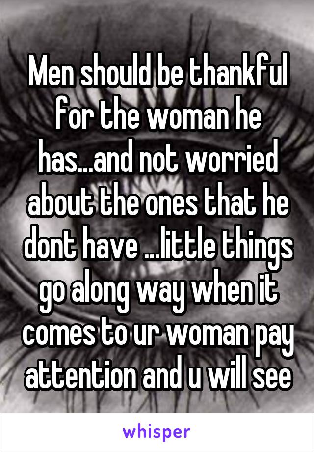 Men should be thankful for the woman he has...and not worried about the ones that he dont have ...little things go along way when it comes to ur woman pay attention and u will see