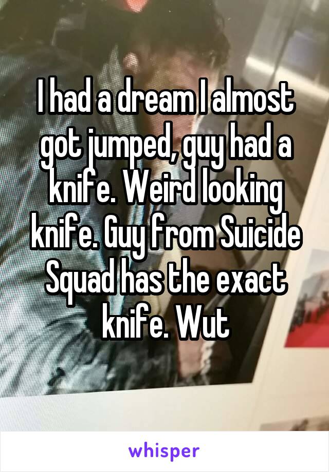 I had a dream I almost got jumped, guy had a knife. Weird looking knife. Guy from Suicide Squad has the exact knife. Wut
