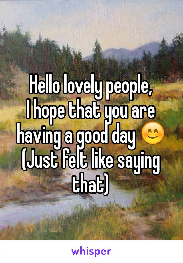 Hello lovely people, 
I hope that you are having a good day 😊
(Just felt like saying that)