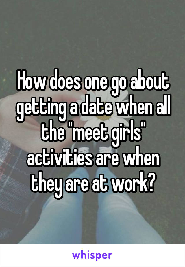 How does one go about getting a date when all the "meet girls" activities are when they are at work?