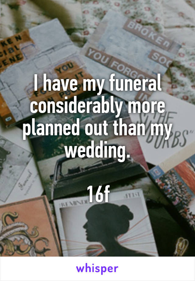 I have my funeral considerably more planned out than my wedding.

16f