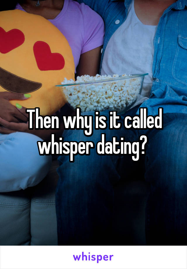 Then why is it called whisper dating? 