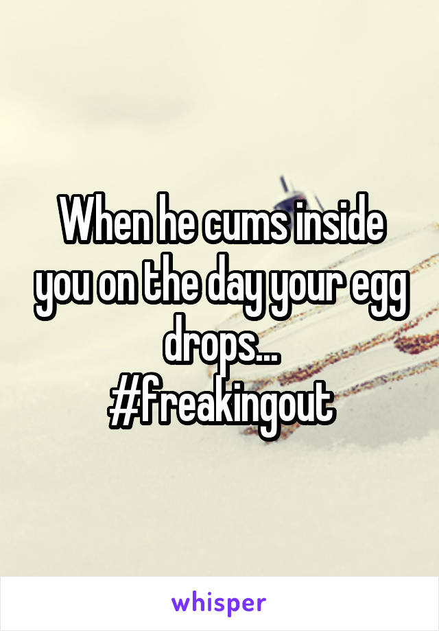 When he cums inside you on the day your egg drops...
#freakingout