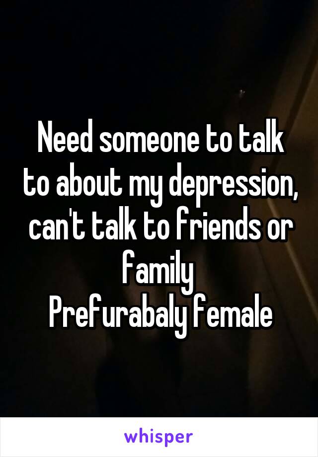 Need someone to talk to about my depression, can't talk to friends or family 
Prefurabaly female