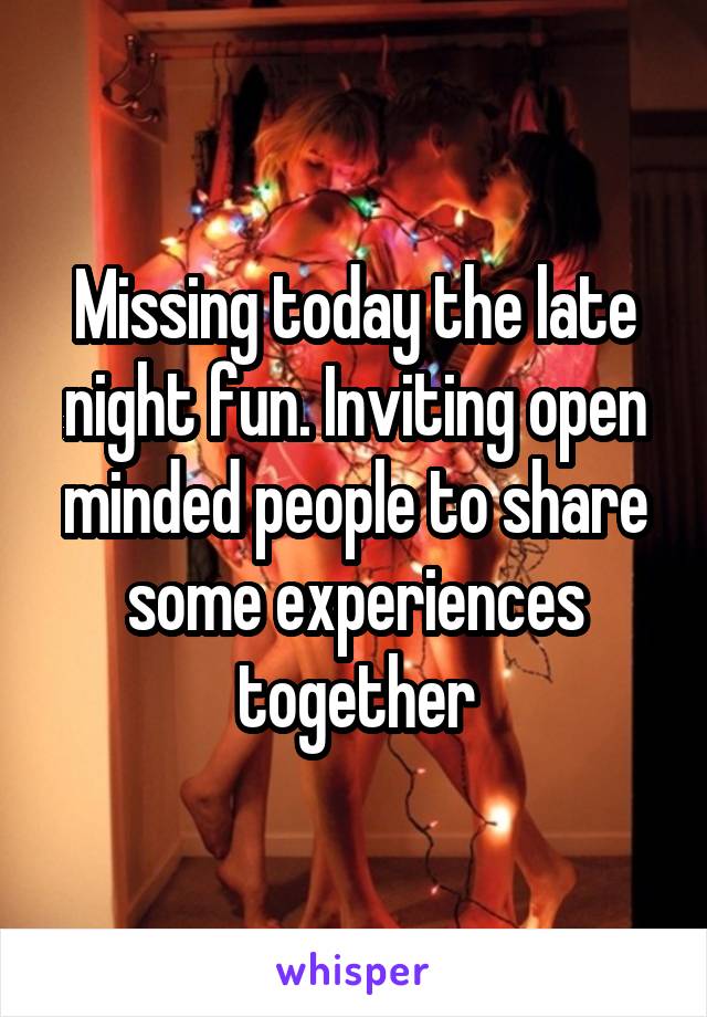 Missing today the late night fun. Inviting open minded people to share some experiences together