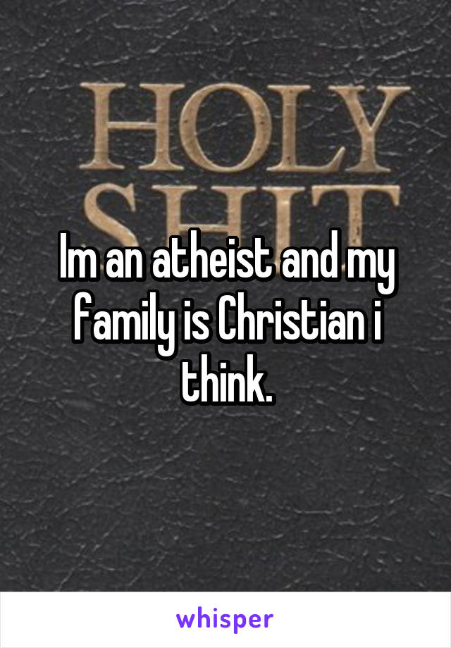 Im an atheist and my family is Christian i think.