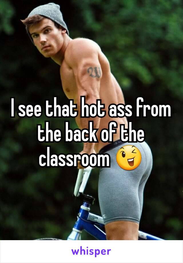 I see that hot ass from the back of the classroom 😉