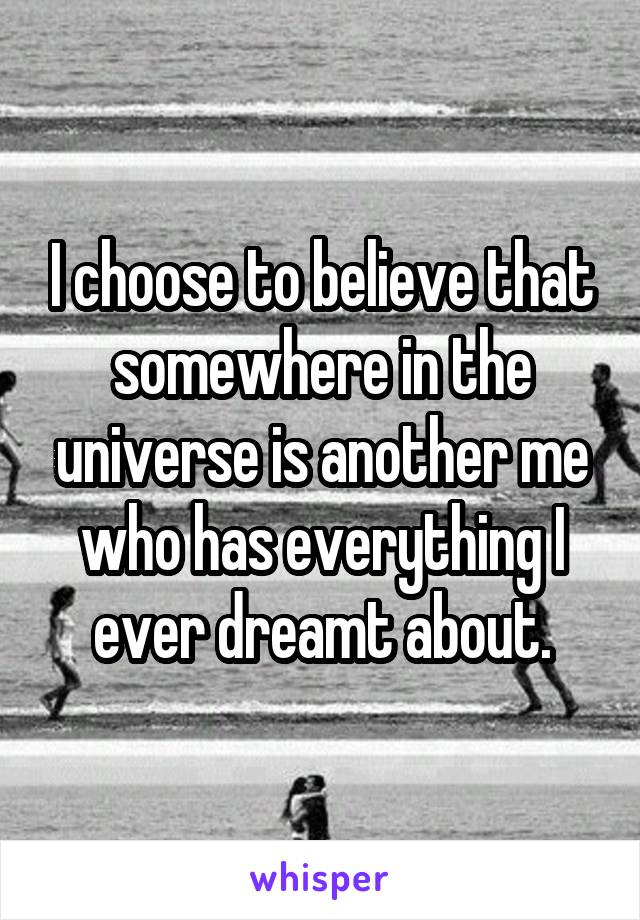 I choose to believe that somewhere in the universe is another me who has everything I ever dreamt about.