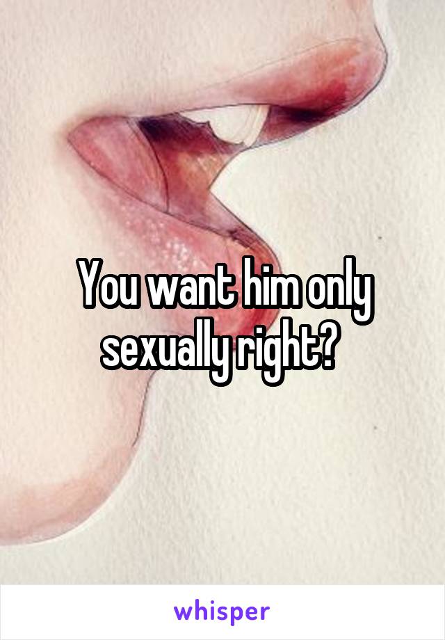 You want him only sexually right? 