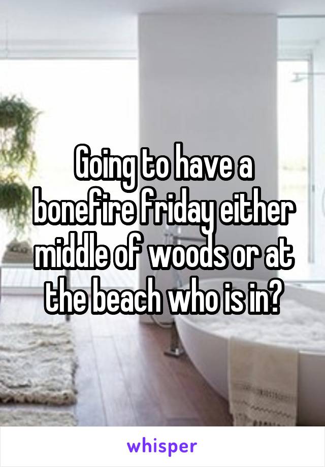 Going to have a bonefire friday either middle of woods or at the beach who is in?