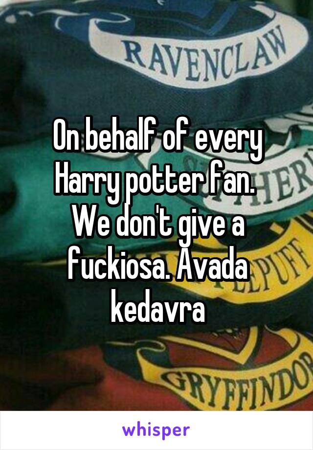 On behalf of every Harry potter fan. 
We don't give a fuckiosa. Avada kedavra