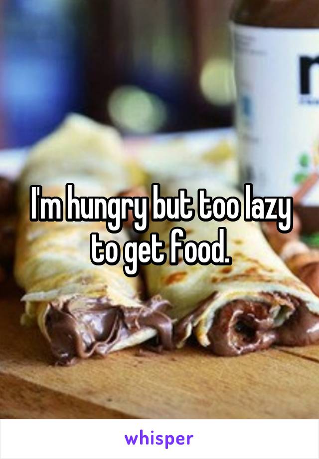 I'm hungry but too lazy to get food.