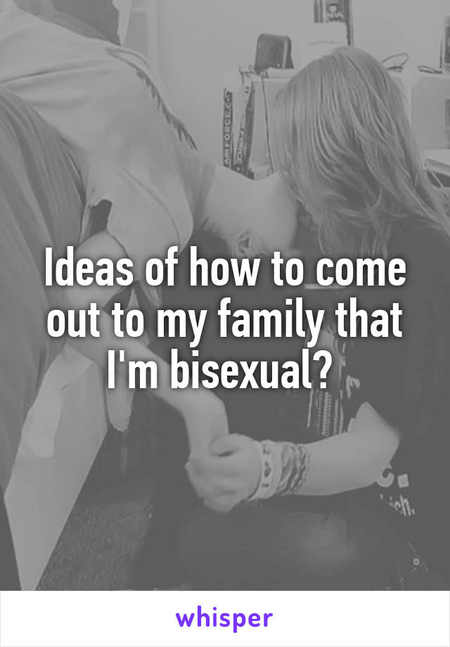 Ideas of how to come out to my family that I'm bisexual? 