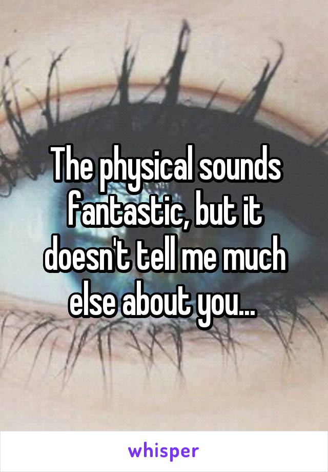 The physical sounds fantastic, but it doesn't tell me much else about you... 