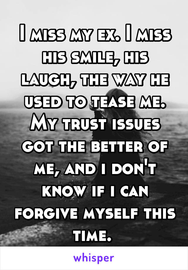 I miss my ex. I miss his smile, his laugh, the way he used to tease me. My trust issues got the better of me, and i don't know if i can forgive myself this time. 