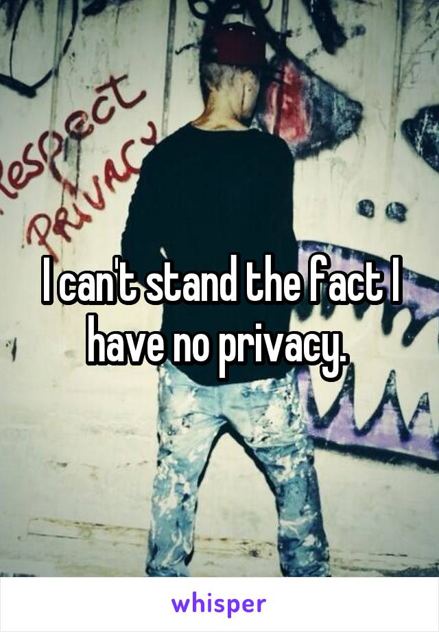 I can't stand the fact I have no privacy. 