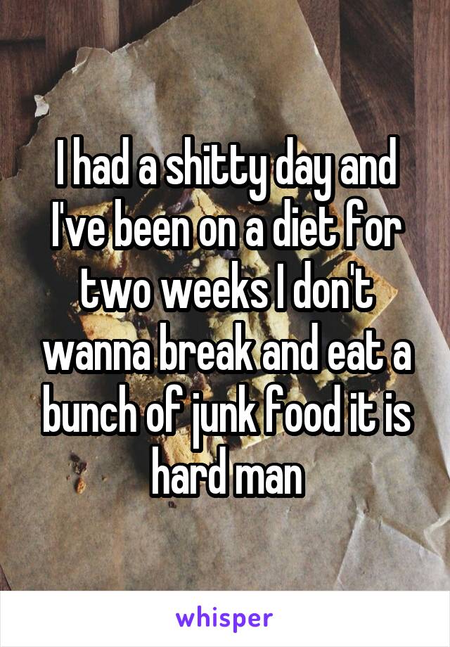 I had a shitty day and I've been on a diet for two weeks I don't wanna break and eat a bunch of junk food it is hard man