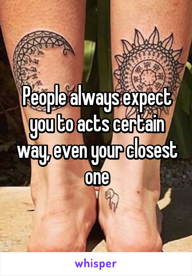 People always expect you to acts certain way, even your closest one