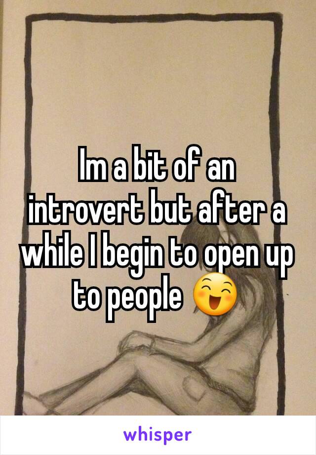 Im a bit of an introvert but after a while I begin to open up to people 😄