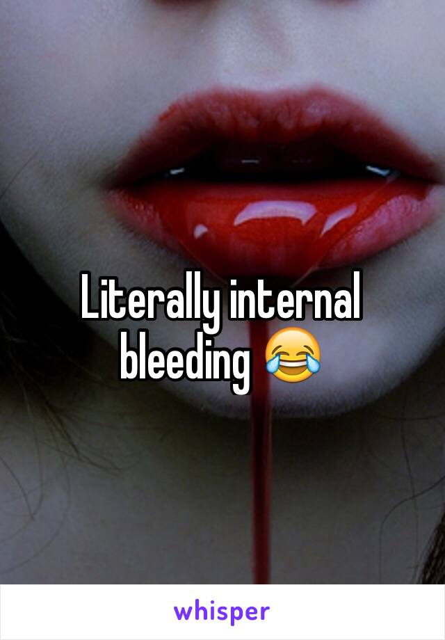 Literally internal bleeding 😂